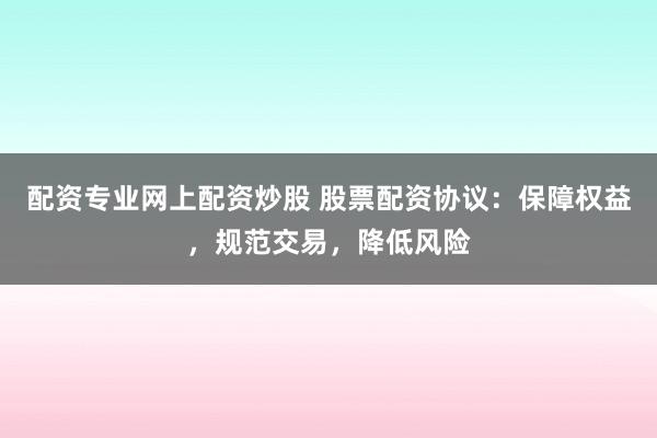 配资专业网上配资炒股 股票配资协议：保障权益，规范交易，降低风险