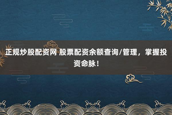 正规炒股配资网 股票配资余额查询/管理，掌握投资命脉！