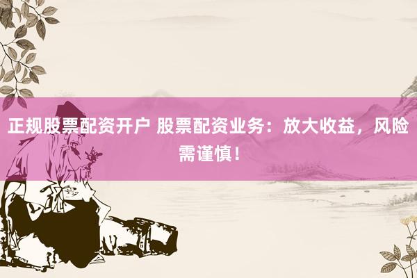 正规股票配资开户 股票配资业务：放大收益，风险需谨慎！