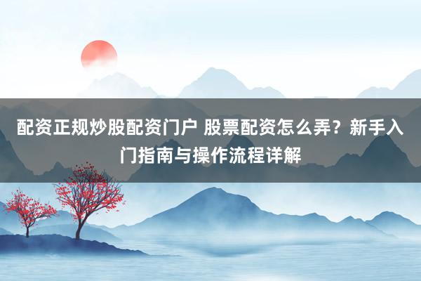 配资正规炒股配资门户 股票配资怎么弄？新手入门指南与操作流程详解