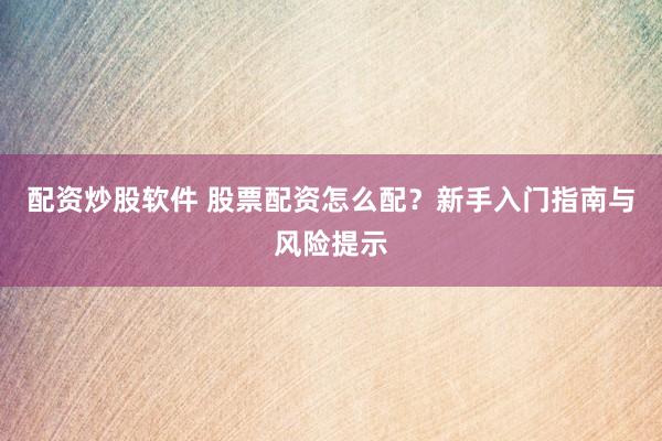 配资炒股软件 股票配资怎么配？新手入门指南与风险提示