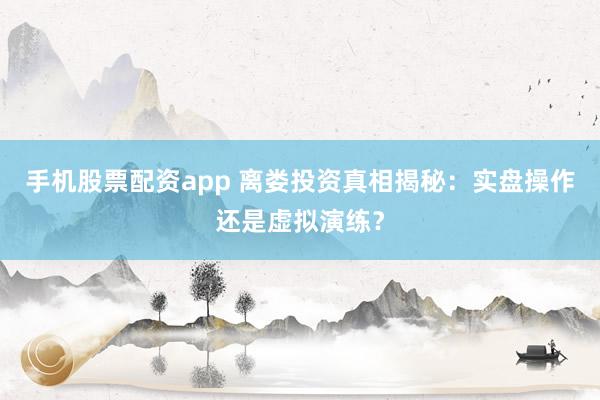 手机股票配资app 离娄投资真相揭秘：实盘操作还是虚拟演练？