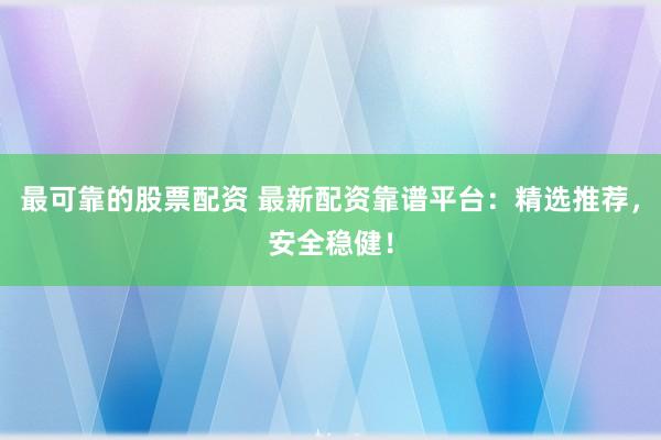 最可靠的股票配资 最新配资靠谱平台：精选推荐，安全稳健！
