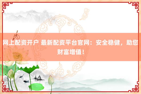 网上配资开户 最新配资平台官网：安全稳健，助您财富增值！