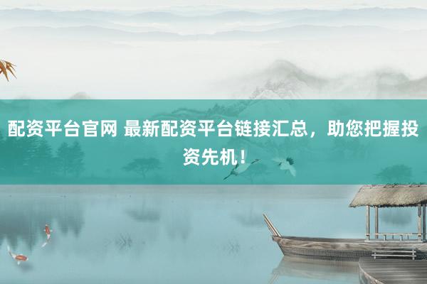 配资平台官网 最新配资平台链接汇总，助您把握投资先机！