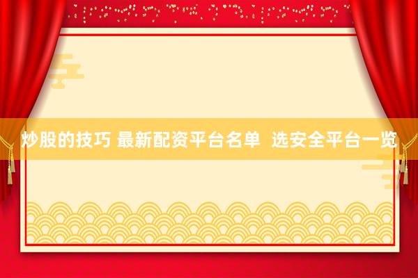 炒股的技巧 最新配资平台名单  选安全平台一览