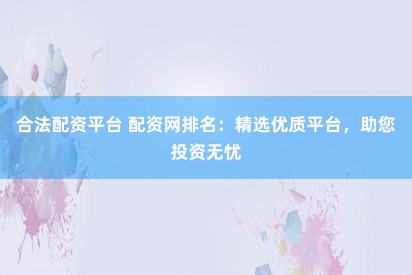 合法配资平台 配资网排名：精选优质平台，助您投资无忧