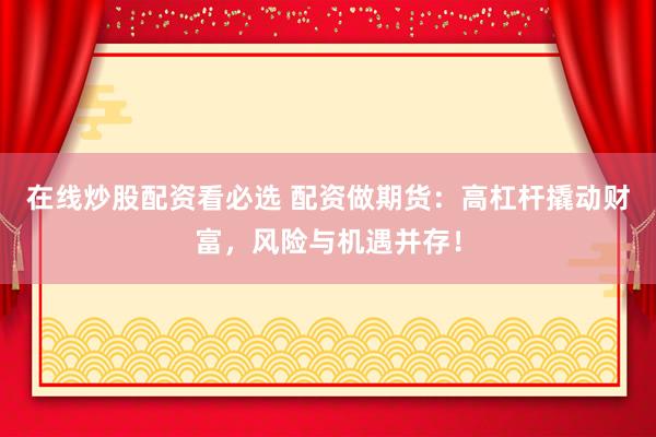 在线炒股配资看必选 配资做期货：高杠杆撬动财富，风险与机遇并存！