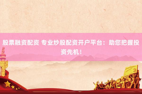 股票融资配资 专业炒股配资开户平台：助您把握投资先机！