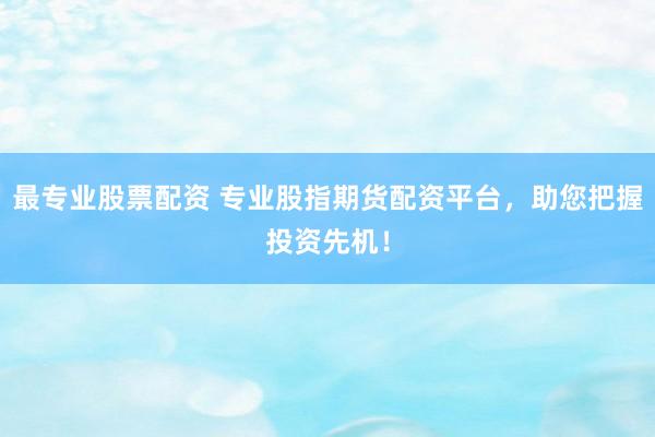 最专业股票配资 专业股指期货配资平台，助您把握投资先机！