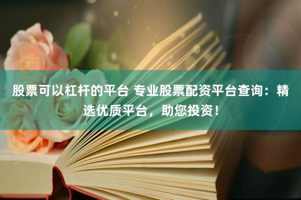 股票可以杠杆的平台 专业股票配资平台查询：精选优质平台，助您投资！