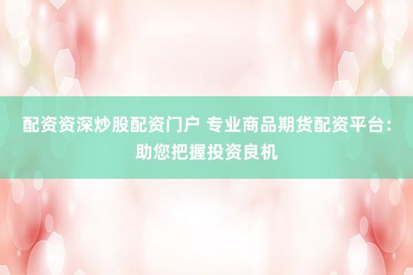 配资资深炒股配资门户 专业商品期货配资平台：助您把握投资良机