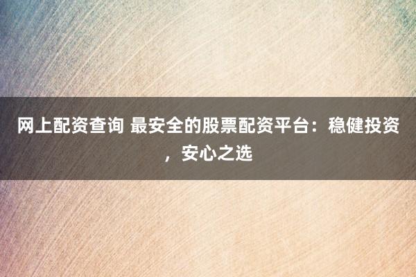 网上配资查询 最安全的股票配资平台：稳健投资，安心之选