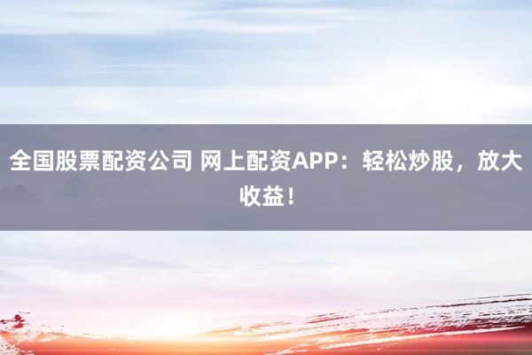 全国股票配资公司 网上配资APP：轻松炒股，放大收益！