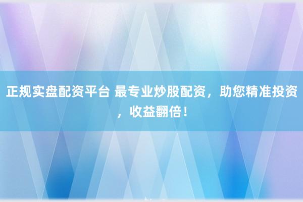 正规实盘配资平台 最专业炒股配资，助您精准投资，收益翻倍！