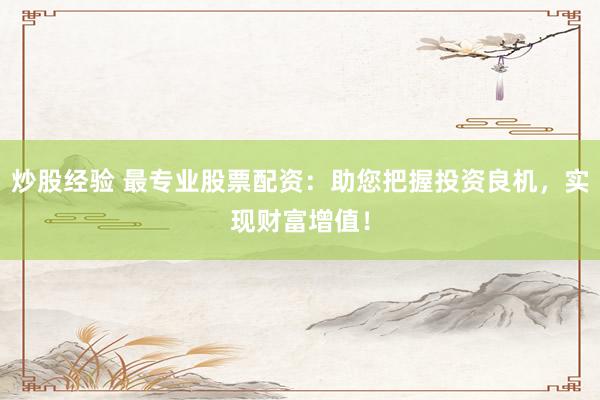 炒股经验 最专业股票配资：助您把握投资良机，实现财富增值！