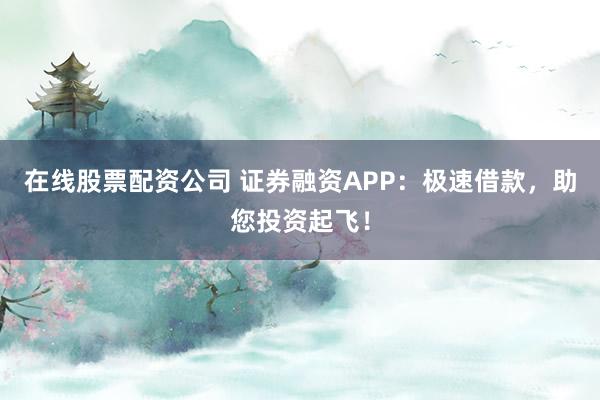在线股票配资公司 证券融资APP：极速借款，助您投资起飞！