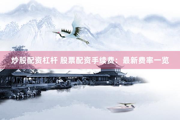 炒股配资杠杆 股票配资手续费：最新费率一览