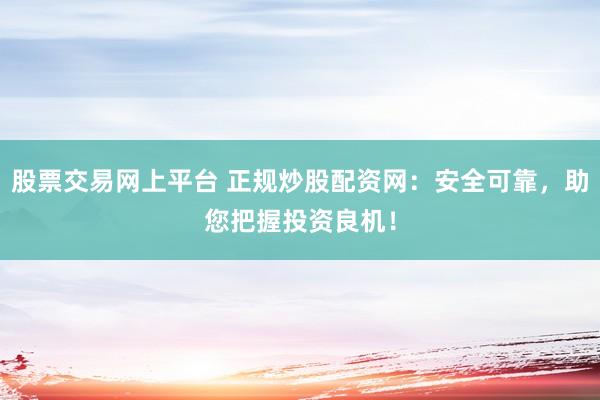 股票交易网上平台 正规炒股配资网：安全可靠，助您把握投资良机！