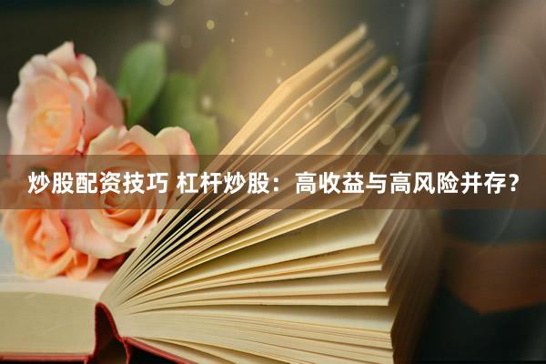 炒股配资技巧 杠杆炒股：高收益与高风险并存？