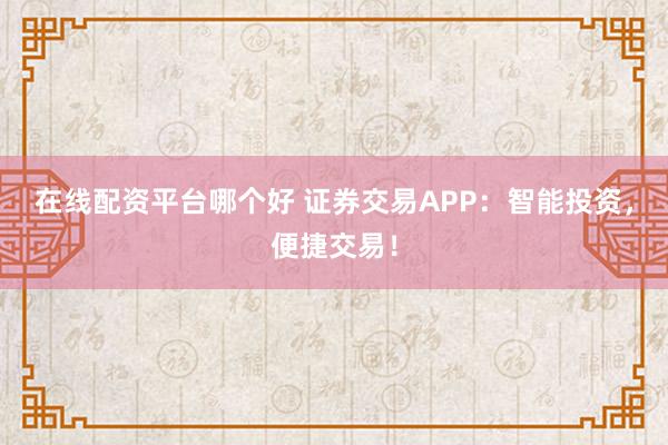 在线配资平台哪个好 证券交易APP：智能投资，便捷交易！