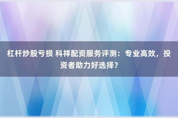 杠杆炒股亏损 科祥配资服务评测：专业高效，投资者助力好选择？