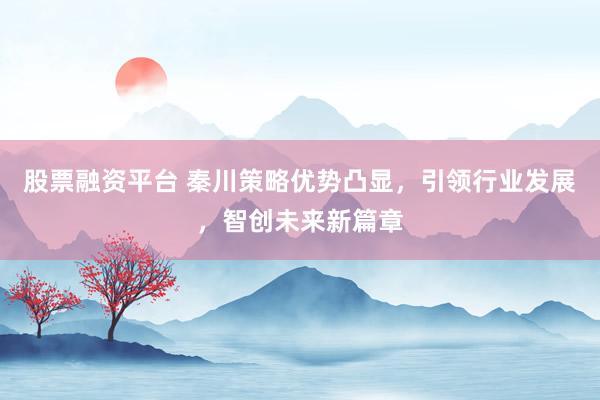 股票融资平台 秦川策略优势凸显，引领行业发展，智创未来新篇章