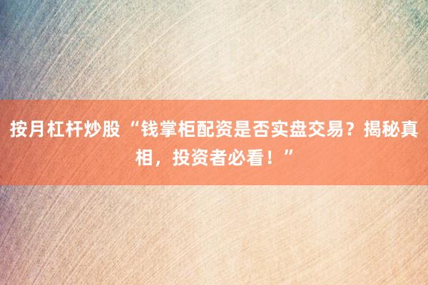 按月杠杆炒股 “钱掌柜配资是否实盘交易？揭秘真相，投资者必看！”