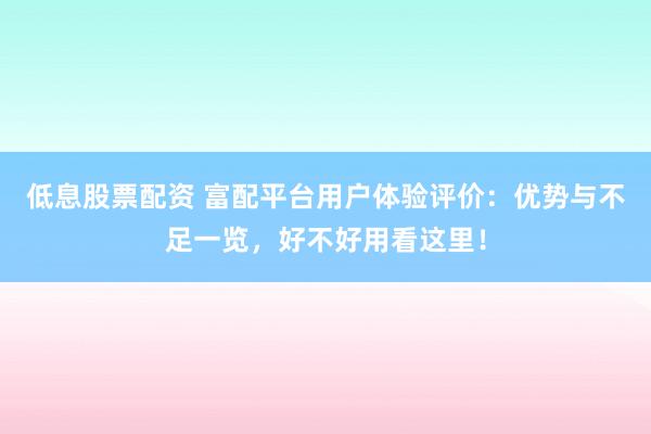 低息股票配资 富配平台用户体验评价：优势与不足一览，好不好用看这里！