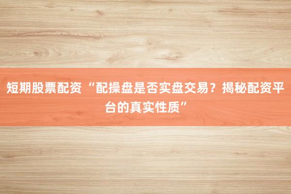 短期股票配资 “配操盘是否实盘交易？揭秘配资平台的真实性质”