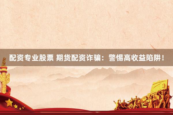 配资专业股票 期货配资诈骗：警惕高收益陷阱！