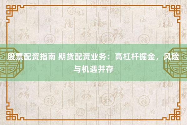 股票配资指南 期货配资业务：高杠杆掘金，风险与机遇并存