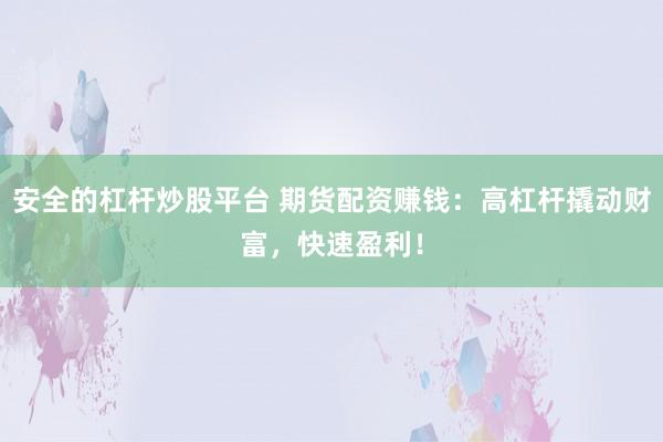安全的杠杆炒股平台 期货配资赚钱：高杠杆撬动财富，快速盈利！