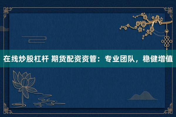 在线炒股杠杆 期货配资资管：专业团队，稳健增值