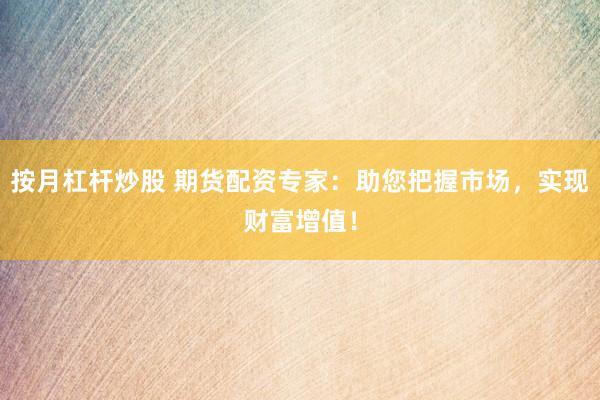 按月杠杆炒股 期货配资专家：助您把握市场，实现财富增值！