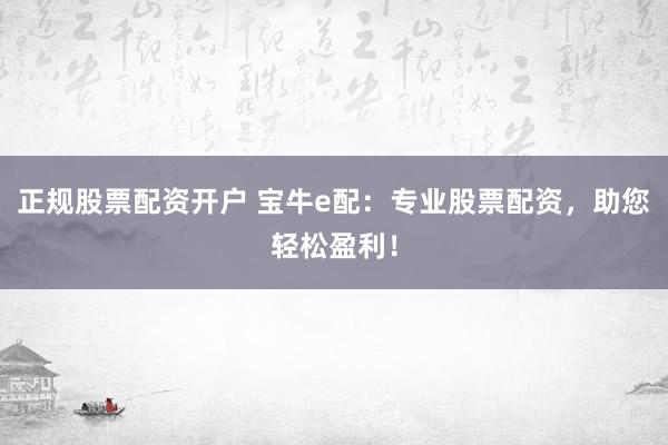 正规股票配资开户 宝牛e配：专业股票配资，助您轻松盈利！