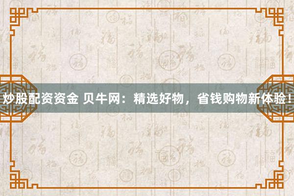炒股配资资金 贝牛网：精选好物，省钱购物新体验！