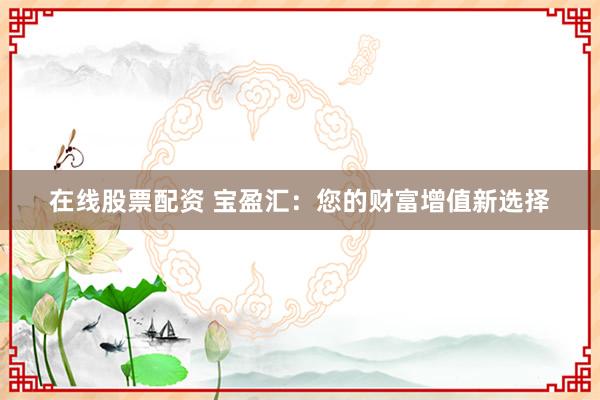 在线股票配资 宝盈汇：您的财富增值新选择