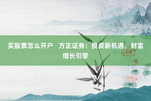 买股票怎么开户   方正证券：投资新机遇，财富增长引擎