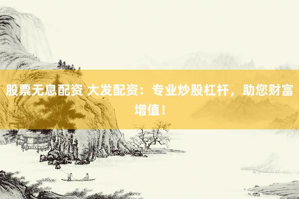 股票无息配资 大发配资：专业炒股杠杆，助您财富增值！