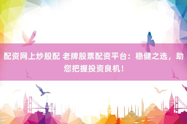 配资网上炒股配 老牌股票配资平台：稳健之选，助您把握投资良机！