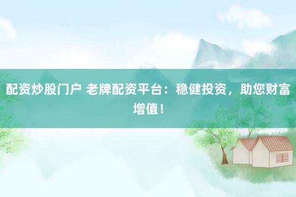配资炒股门户 老牌配资平台：稳健投资，助您财富增值！