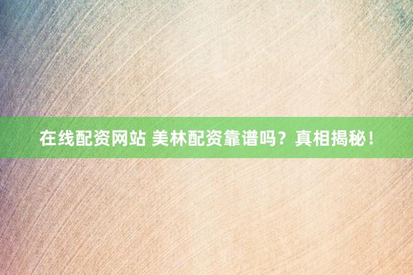 在线配资网站 美林配资靠谱吗？真相揭秘！