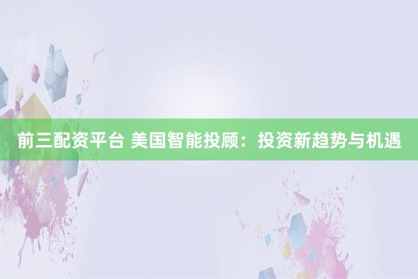 前三配资平台 美国智能投顾：投资新趋势与机遇