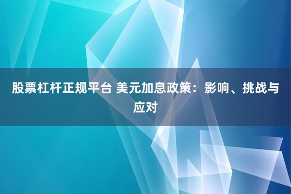 股票杠杆正规平台 美元加息政策：影响、挑战与应对