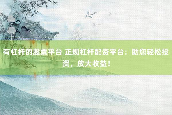 有杠杆的股票平台 正规杠杆配资平台：助您轻松投资，放大收益！