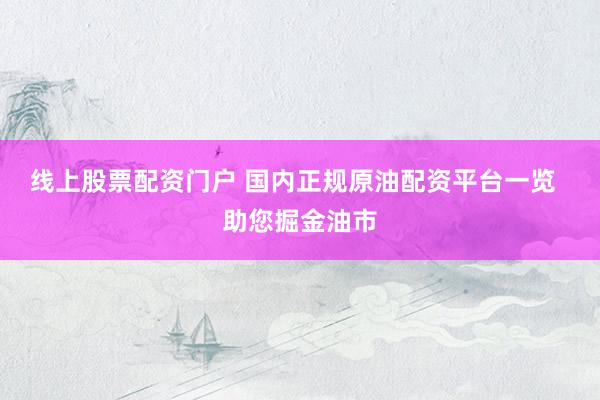 线上股票配资门户 国内正规原油配资平台一览  助您掘金油市