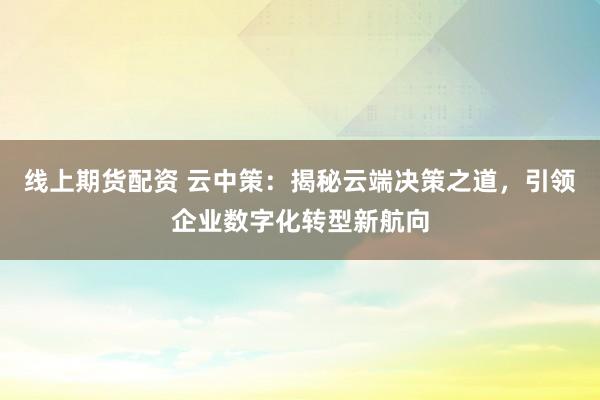 线上期货配资 云中策：揭秘云端决策之道，引领企业数字化转型新航向