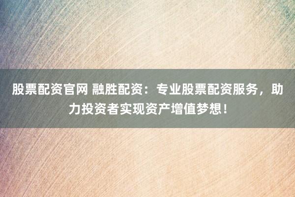 股票配资官网 融胜配资：专业股票配资服务，助力投资者实现资产增值梦想！