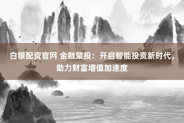 白银配资官网 金融聚投：开启智能投资新时代，助力财富增值加速度
